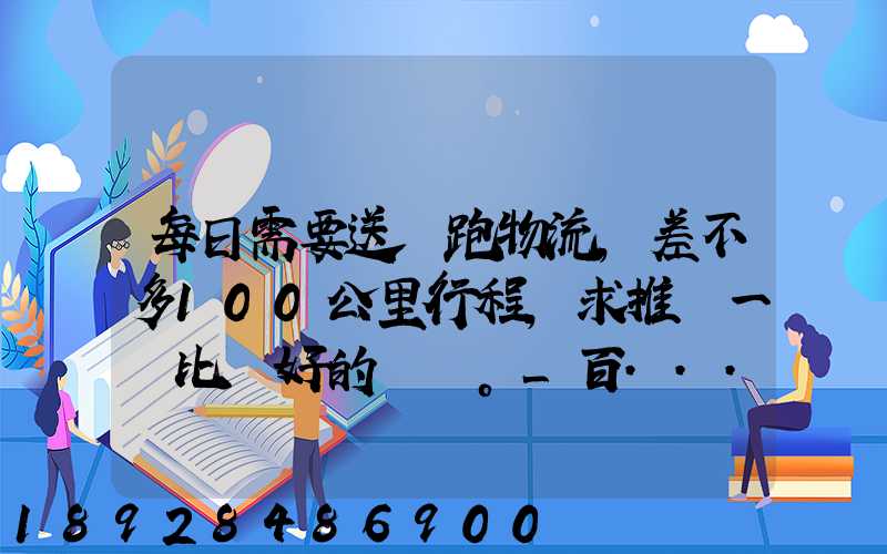 每日需要送貨跑物流,差不多100公里行程,求推薦一個比較好的電車。_百...