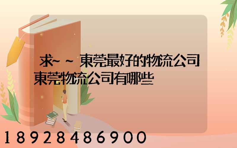 求~~東莞最好的物流公司東莞物流公司有哪些