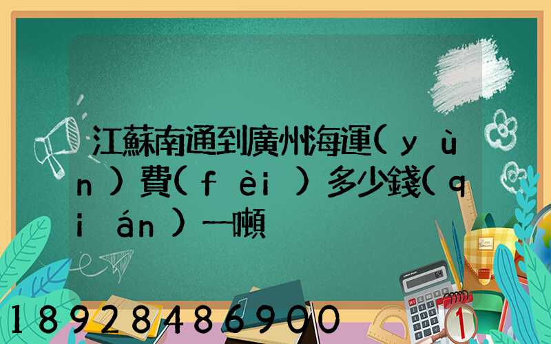 江蘇南通到廣州海運(yùn)費(fèi)多少錢(qián)一噸