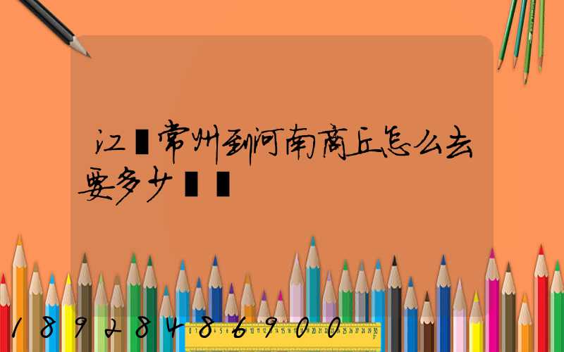 江蘇常州到河南商丘怎么去要多少車費