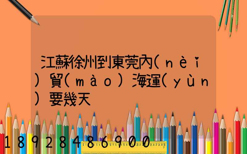 江蘇徐州到東莞內(nèi)貿(mào)海運(yùn)要幾天