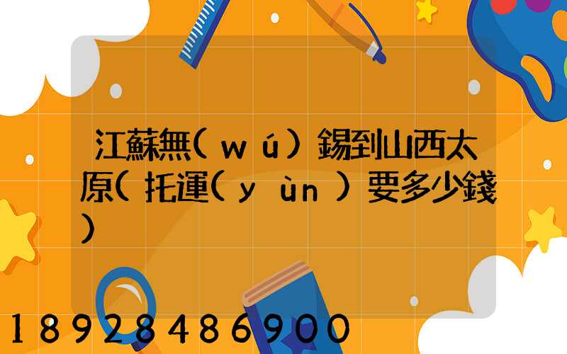 江蘇無(wú)錫到山西太原(托運(yùn)要多少錢)