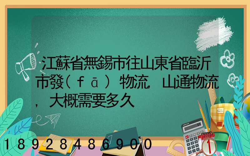 江蘇省無錫市往山東省臨沂市發(fā)物流,山通物流,大概需要多久