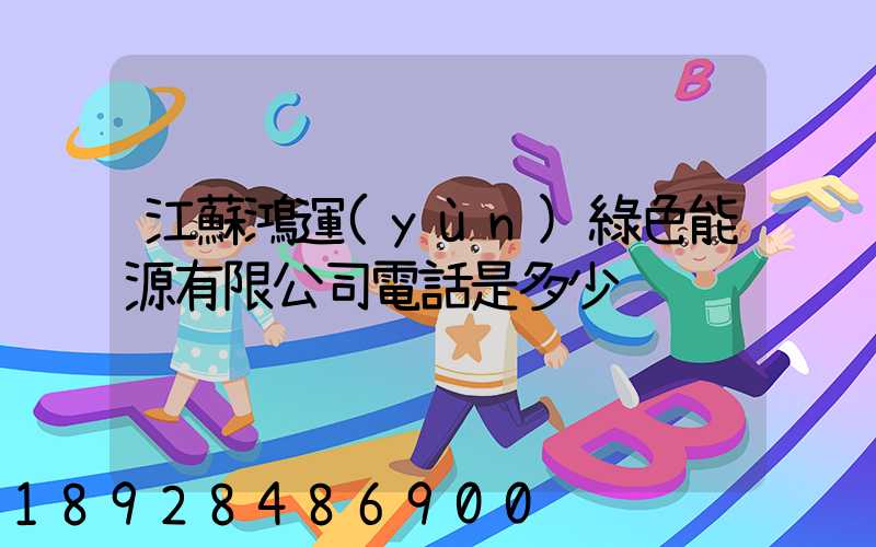 江蘇鴻運(yùn)綠色能源有限公司電話是多少