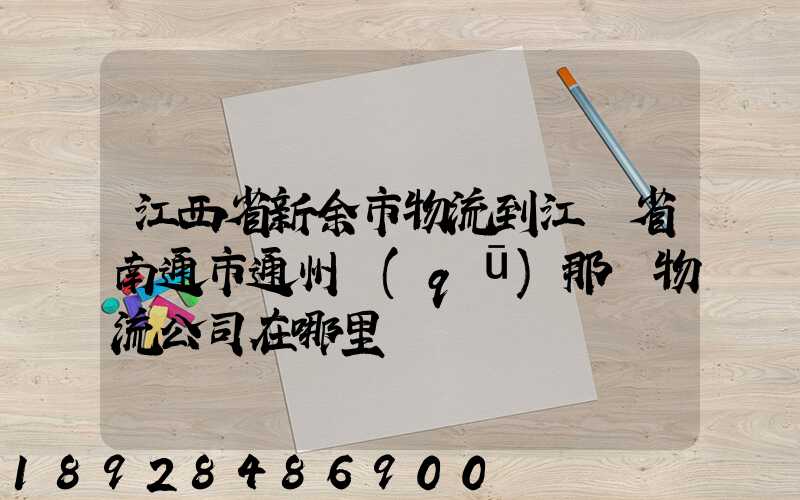 江西省新余市物流到江蘇省南通市通州區(qū)那個物流公司在哪里
