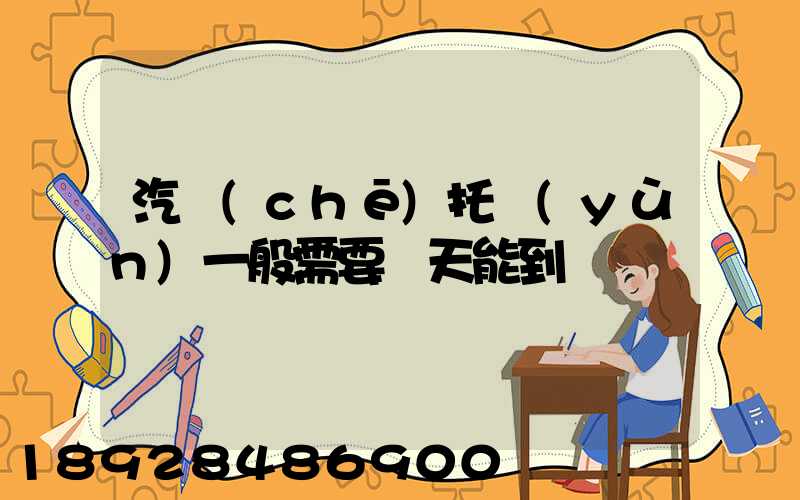 汽車(chē)托運(yùn)一般需要幾天能到