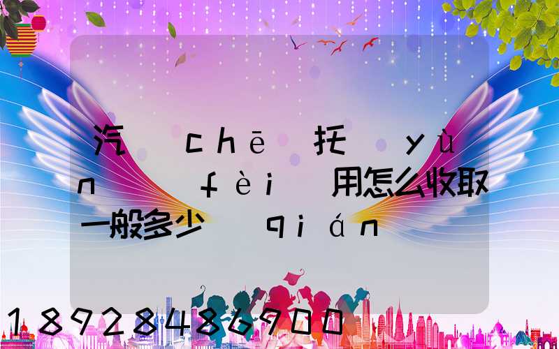 汽車(chē)托運(yùn)費(fèi)用怎么收取一般多少錢(qián)