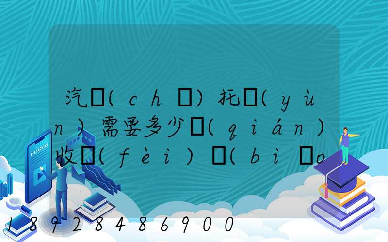 汽車(chē)托運(yùn)需要多少錢(qián)收費(fèi)標(biāo)準(zhǔn)是什么