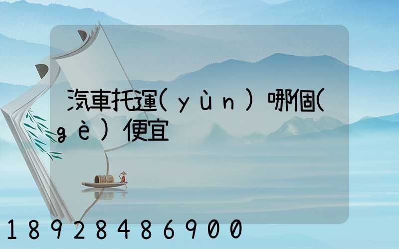 汽車托運(yùn)哪個(gè)便宜