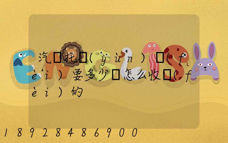 汽車托運(yùn)費(fèi)要多少錢怎么收費(fèi)的