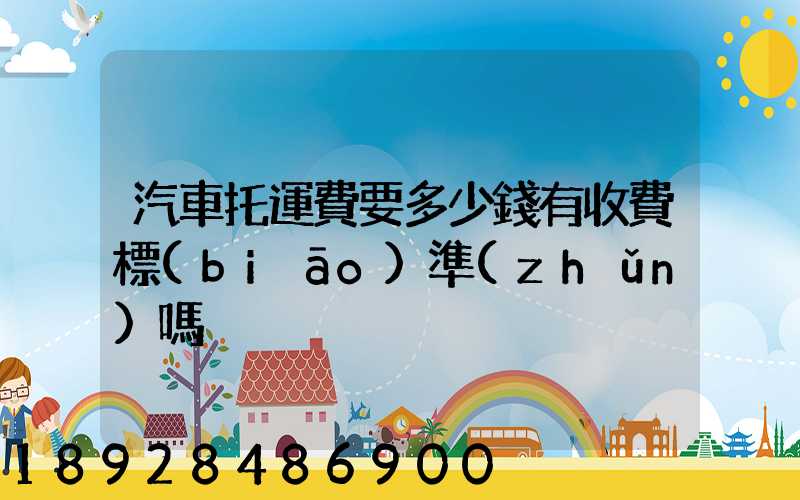 汽車托運費要多少錢有收費標(biāo)準(zhǔn)嗎