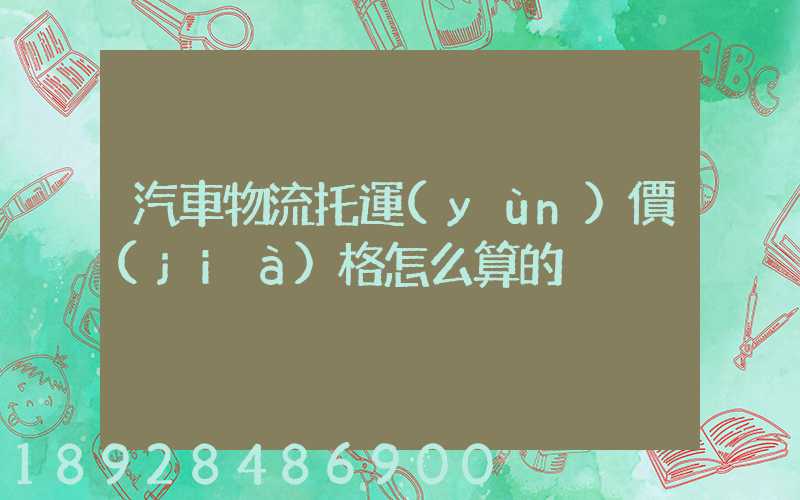 汽車物流托運(yùn)價(jià)格怎么算的