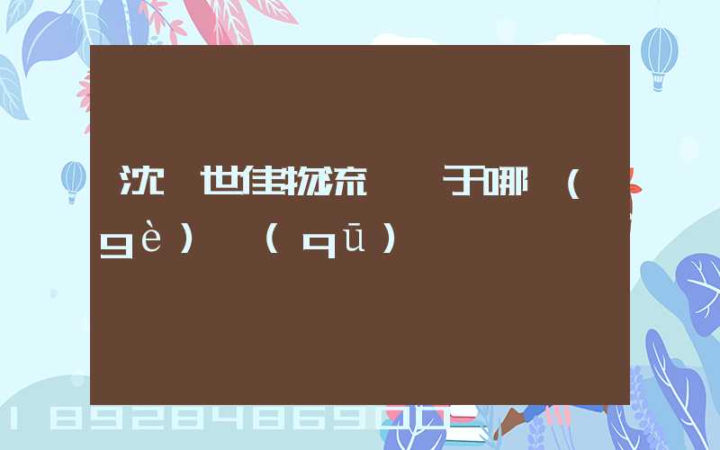 沈陽世佳物流園屬于哪個(gè)區(qū)