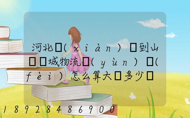 河北獻(xiàn)縣到山東鄒城物流運(yùn)費(fèi)怎么算大約多少錢