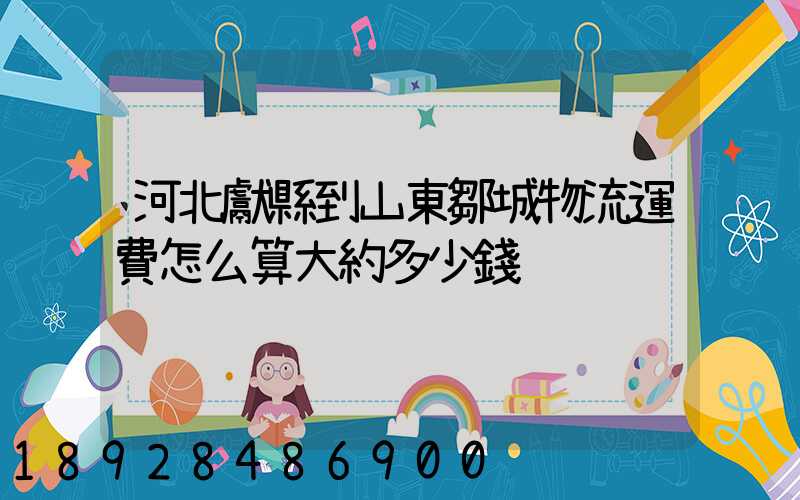 河北獻縣到山東鄒城物流運費怎么算大約多少錢