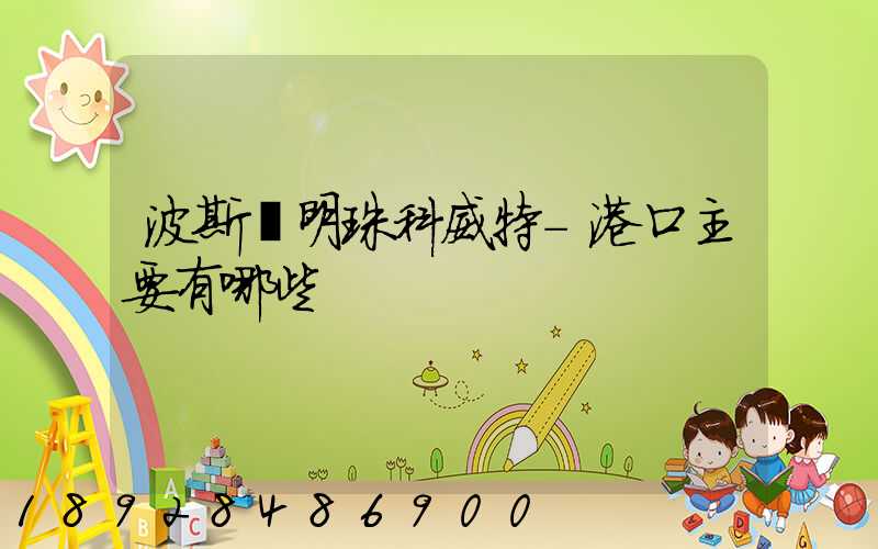 波斯灣明珠科威特-港口主要有哪些