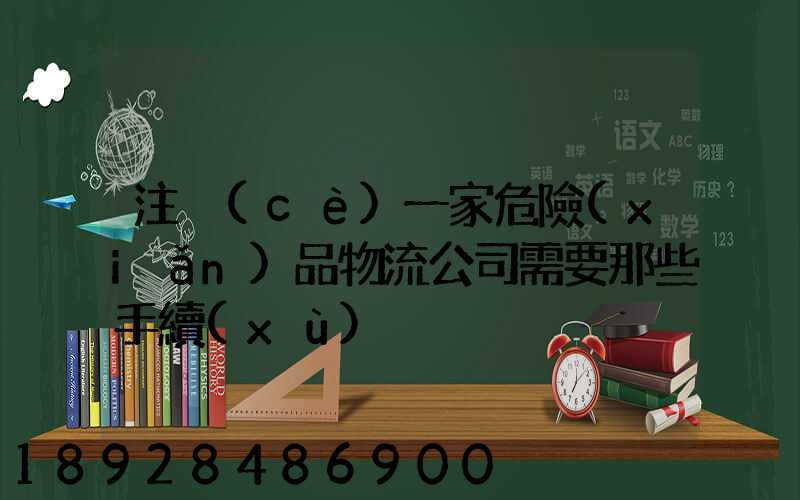 注冊(cè)一家危險(xiǎn)品物流公司需要那些手續(xù)