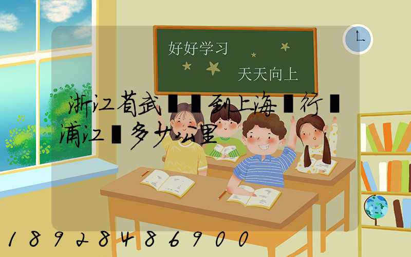 浙江省武義縣到上海閔行區浦江鎮多少公里