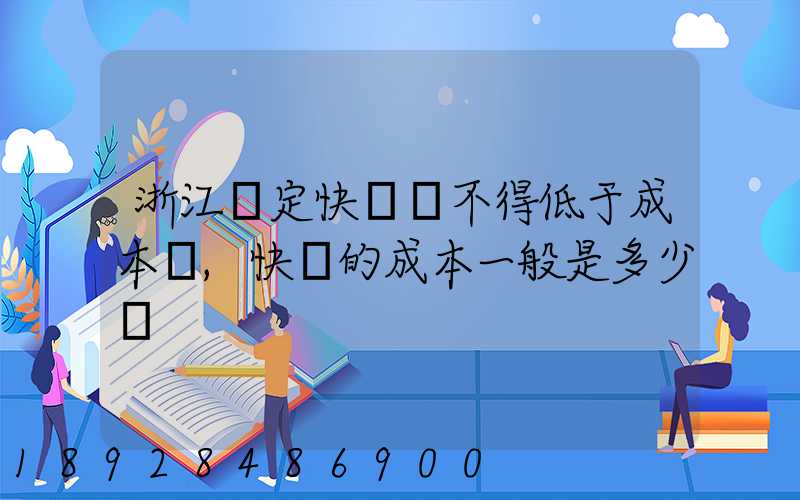 浙江規定快遞費不得低于成本價,快遞的成本一般是多少錢