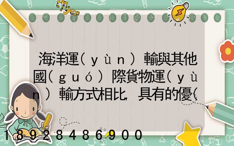 海洋運(yùn)輸與其他國(guó)際貨物運(yùn)輸方式相比,具有的優(yōu)點(diǎn)包括