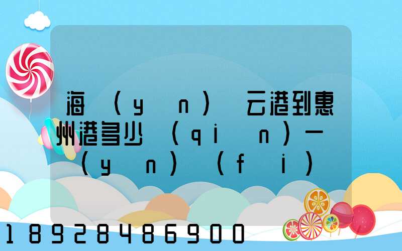 海運(yùn)連云港到惠州港多少錢(qián)一噸運(yùn)費(fèi)