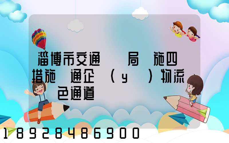 淄博市交通運輸局實施四項措施暢通企業(yè)物流運輸綠色通道