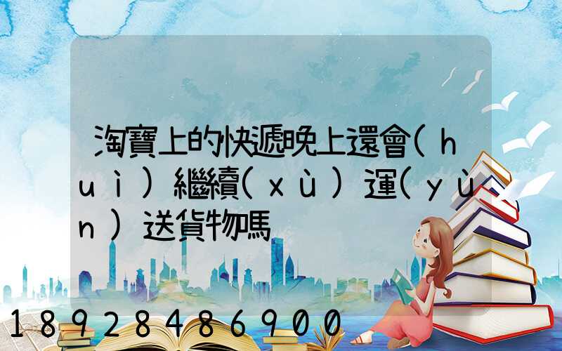 淘寶上的快遞晚上還會(huì)繼續(xù)運(yùn)送貨物嗎