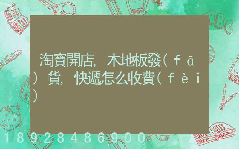淘寶開店,木地板發(fā)貨,快遞怎么收費(fèi)