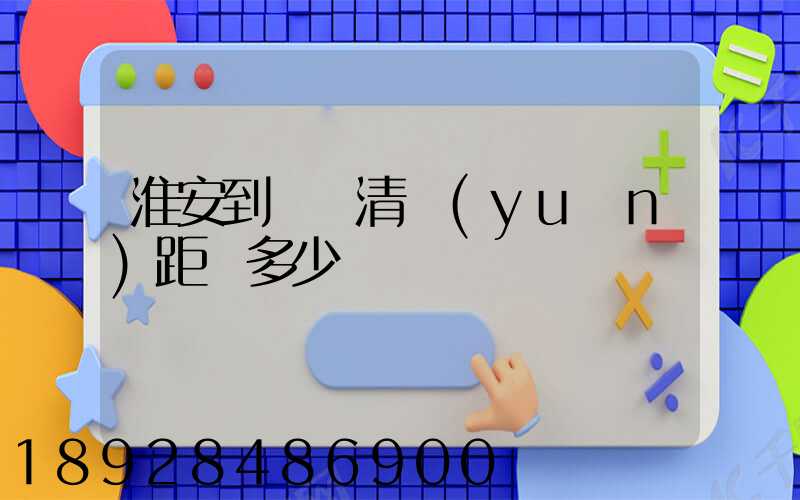 淮安到廣東清遠(yuǎn)距離多少