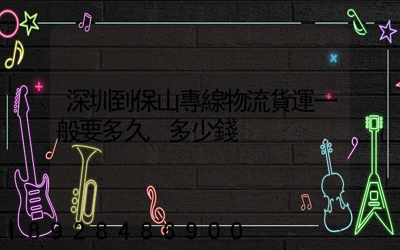 深圳到保山專線物流貨運一般要多久,多少錢