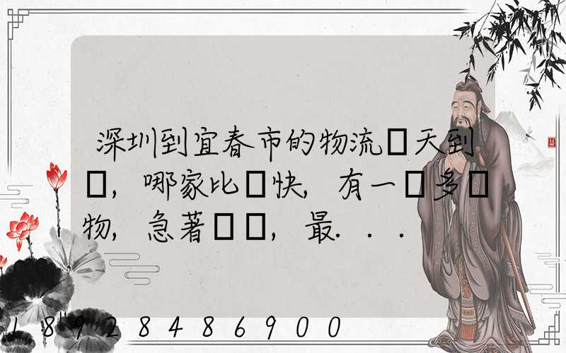 深圳到宜春市的物流幾天到達,哪家比較快,有一噸多貨物,急著運輸,最...