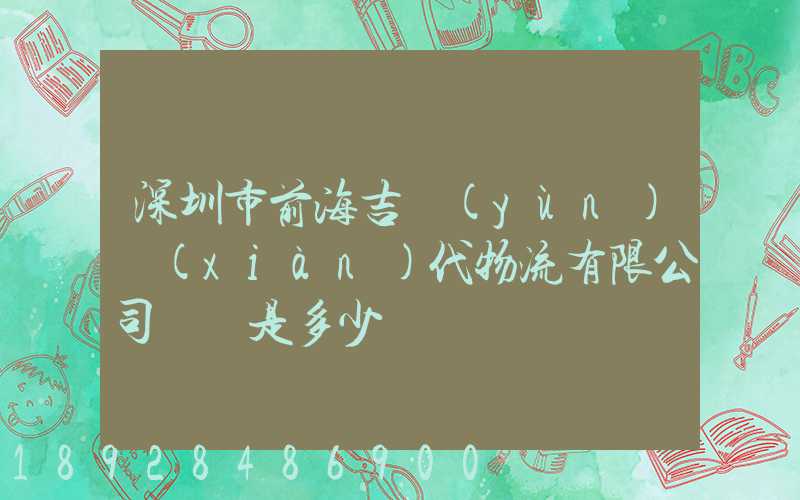 深圳市前海吉運(yùn)現(xiàn)代物流有限公司電話是多少