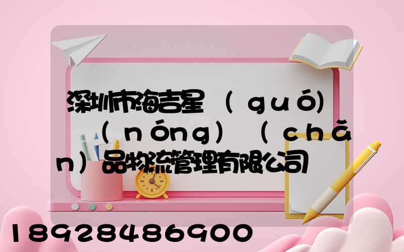 深圳市海吉星國(guó)際農(nóng)產(chǎn)品物流管理有限公司電話是多少