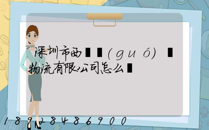 深圳市西遞國(guó)際物流有限公司怎么樣