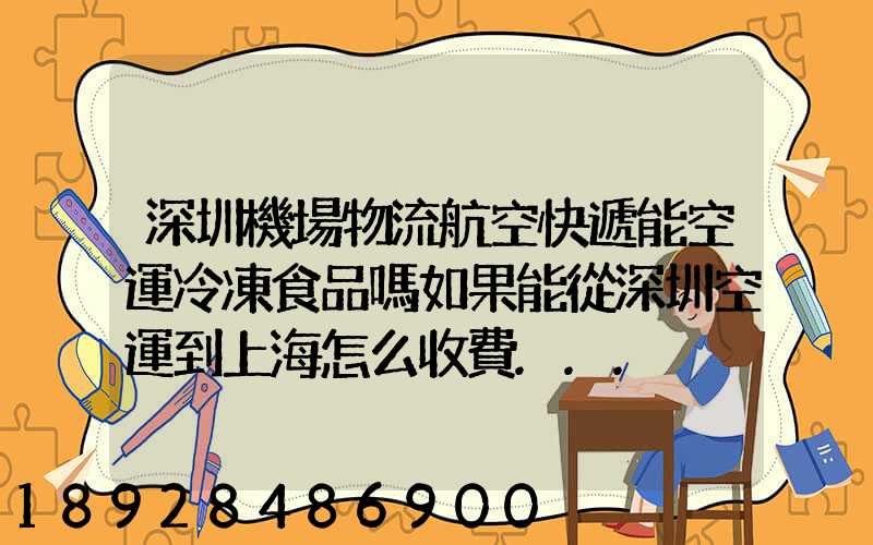 深圳機場物流航空快遞能空運冷凍食品嗎如果能從深圳空運到上海怎么收費...