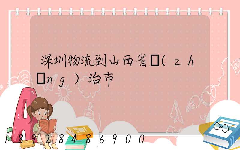 深圳物流到山西省長(zhǎng)治市