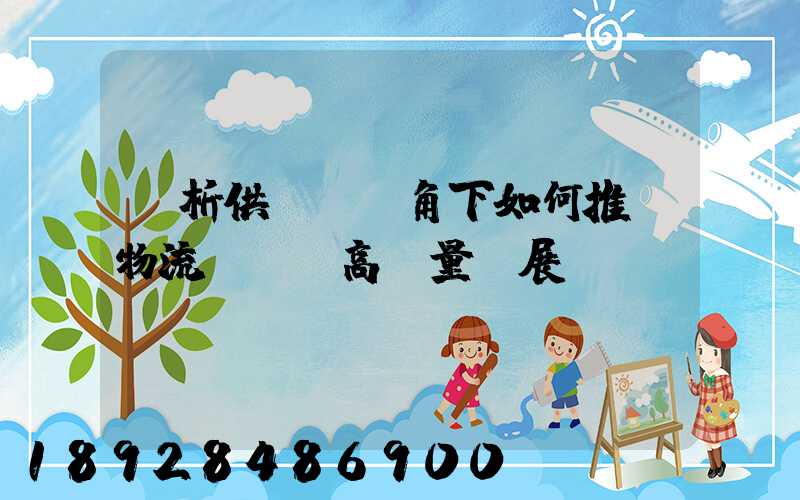 淺析供應鏈視角下如何推動物流運輸業高質量發展