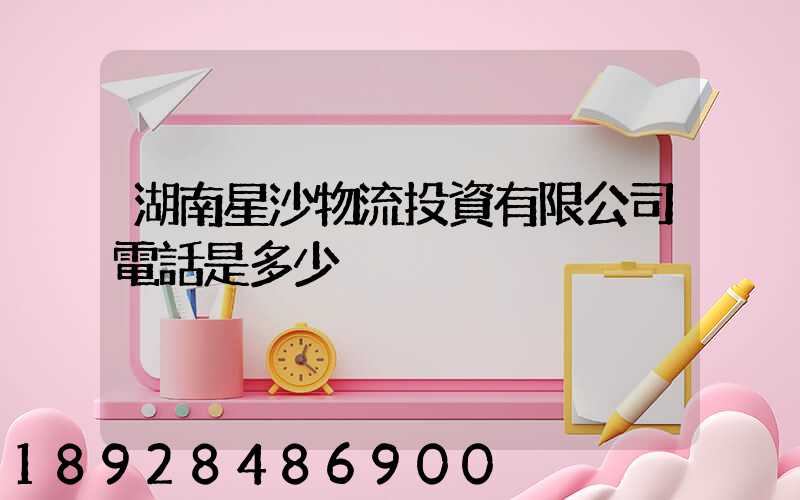 湖南星沙物流投資有限公司電話是多少