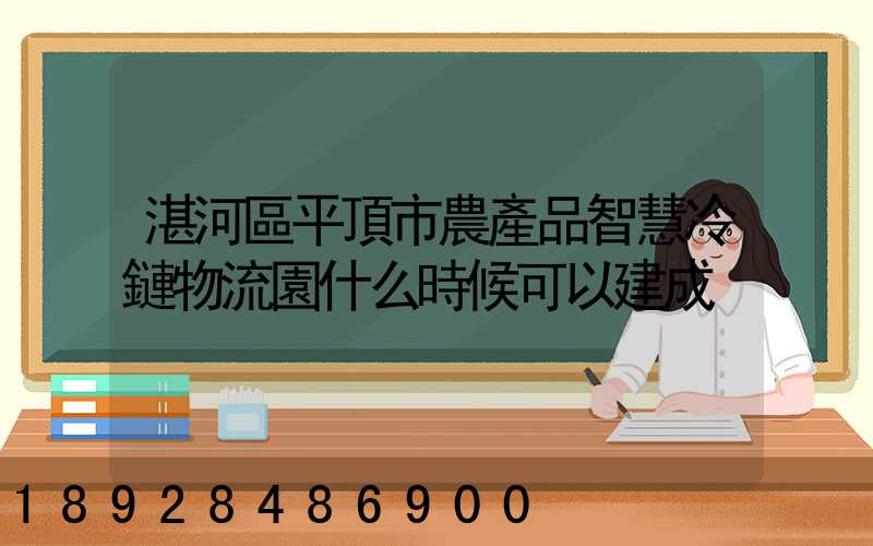 湛河區平頂市農產品智慧冷鏈物流園什么時候可以建成