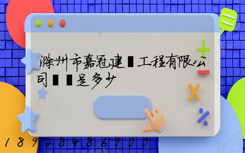 滁州市嘉冠建設工程有限公司電話是多少