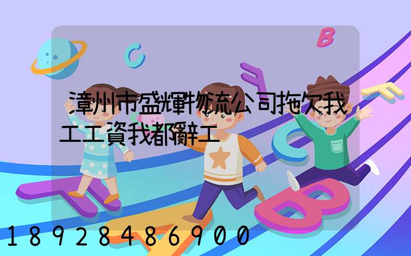 漳州市盛輝物流公司拖欠我工工資我都辭工