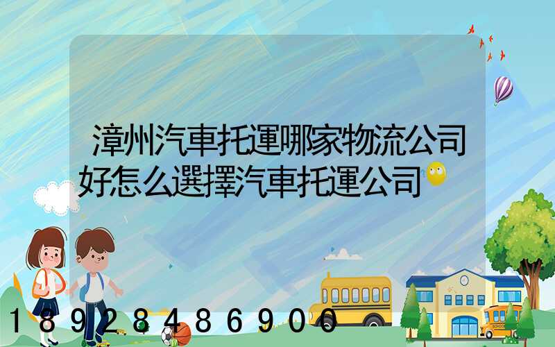 漳州汽車托運哪家物流公司好怎么選擇汽車托運公司