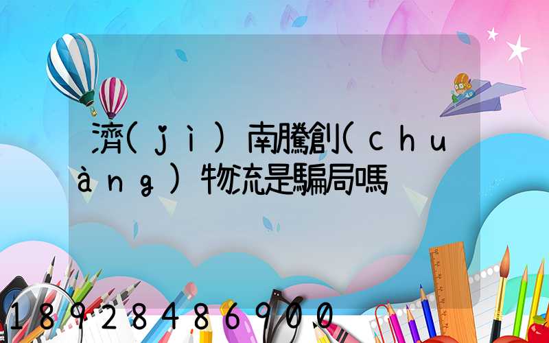 濟(jì)南騰創(chuàng)物流是騙局嗎
