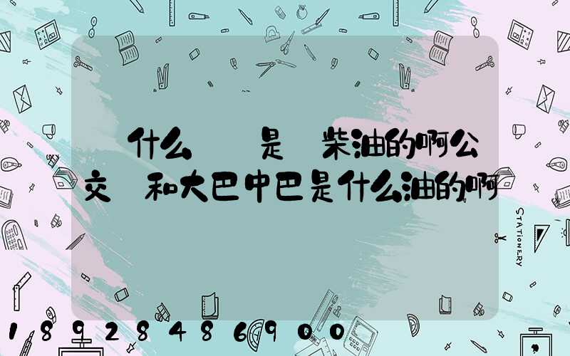 為什么貨車是燒柴油的啊公交車和大巴中巴是什么油的啊