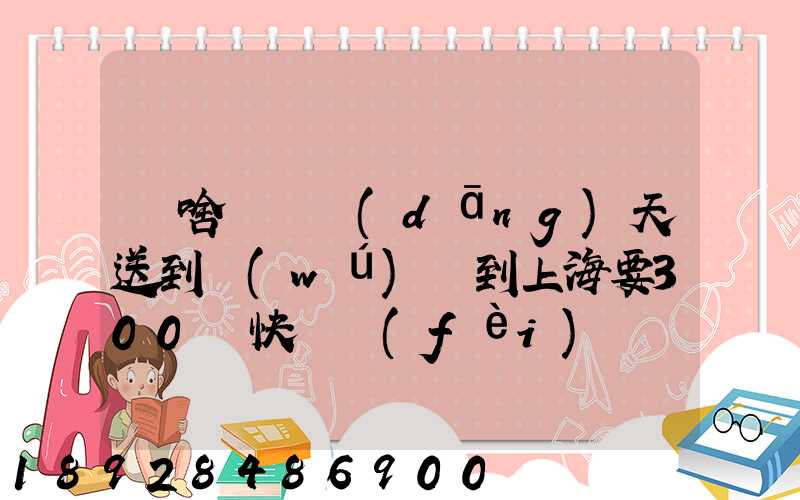 為啥順豐當(dāng)天送到無(wú)錫到上海要300塊快遞費(fèi)