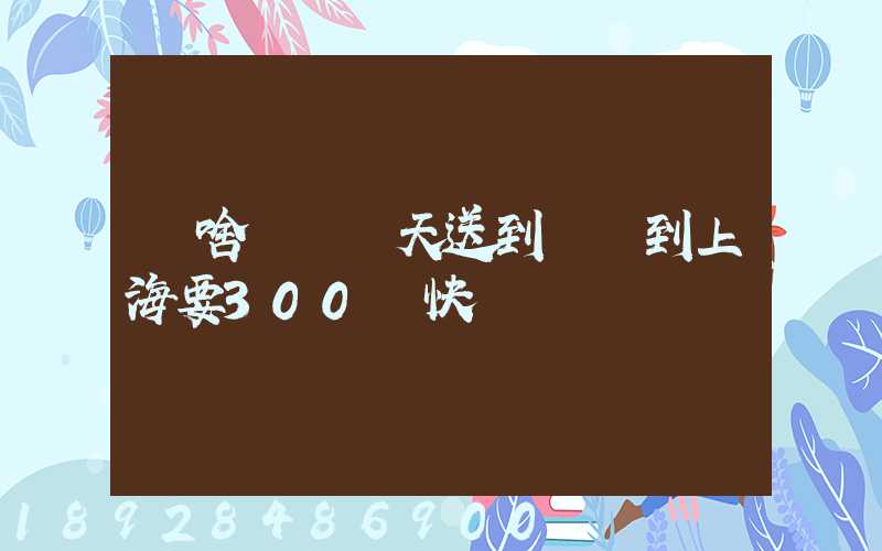 為啥順豐當天送到無錫到上海要300塊快遞費