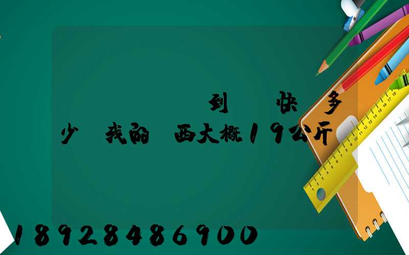 無(wú)錫到廣東快遞多少錢我的東西大概19公斤