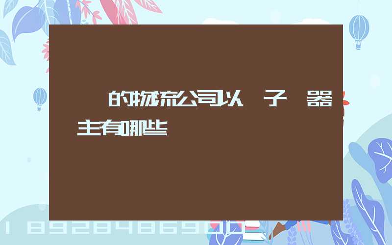 無錫的物流公司以電子電器為主有哪些