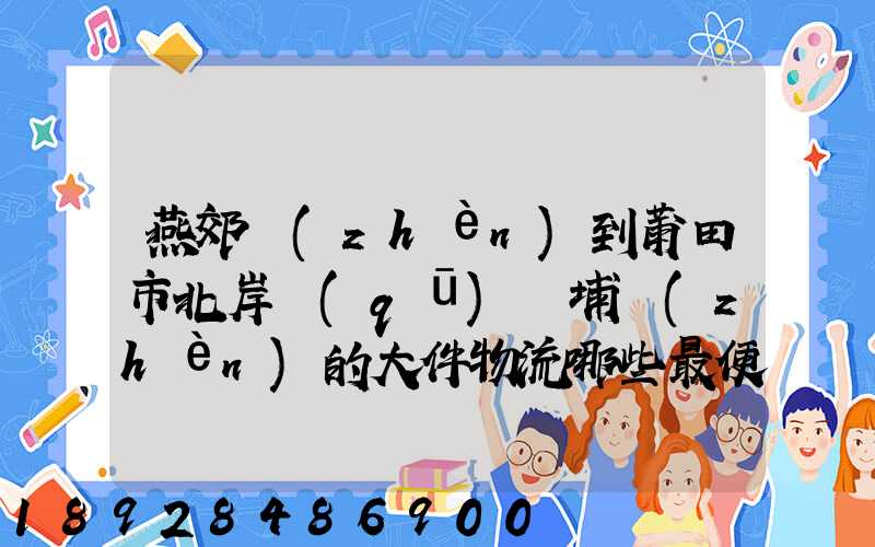 燕郊鎮(zhèn)到莆田市北岸區(qū)東埔鎮(zhèn)的大件物流哪些最便宜