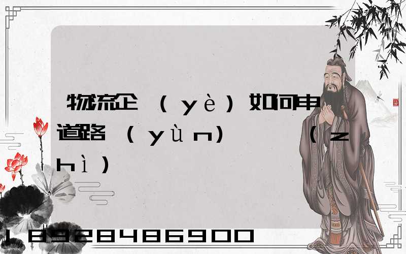 物流企業(yè)如何申請道路運(yùn)輸資質(zhì)